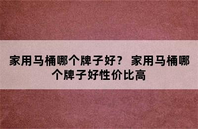 家用马桶哪个牌子好？ 家用马桶哪个牌子好性价比高